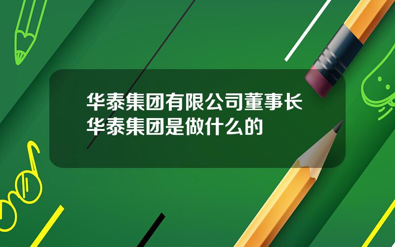 华泰集团有限公司董事长 华泰集团是做什么的